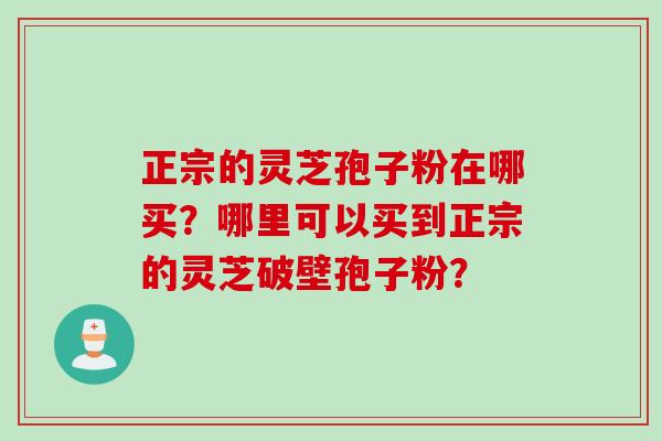 正宗的灵芝孢子粉在哪买?哪里可以买到正宗的灵芝破壁孢子粉?