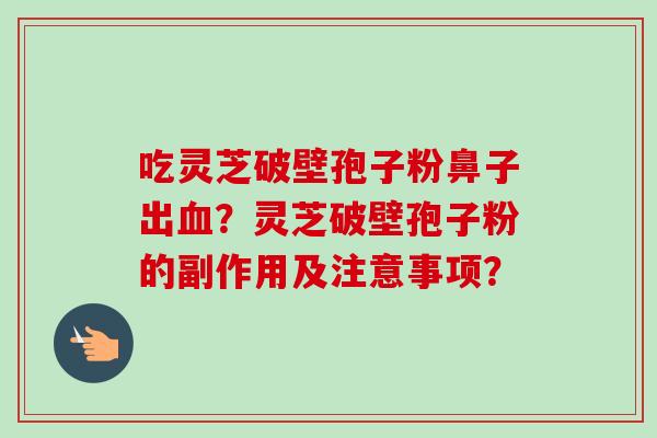 吃灵芝破壁孢子粉鼻子出血？灵芝破壁孢子粉的副作用及注意事项？