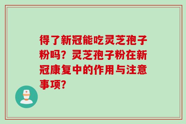 得了新冠能吃灵芝孢子粉吗？灵芝孢子粉在新冠康复中的作用与注意事项？