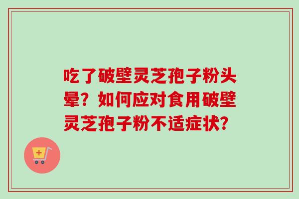 吃了破壁灵芝孢子粉头晕?如何应对食用破壁灵芝孢子粉不适症状?