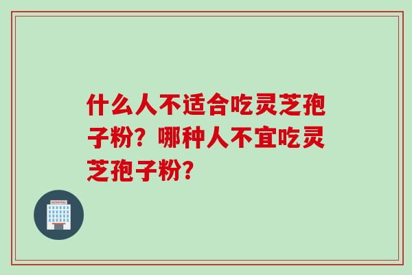 什么人不适合吃灵芝孢子粉？哪种人不宜吃灵芝孢子粉？
