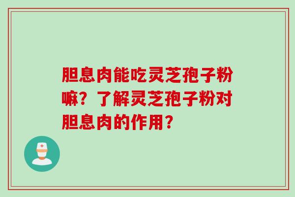胆息肉能吃灵芝孢子粉嘛？了解灵芝孢子粉对胆息肉的作用？