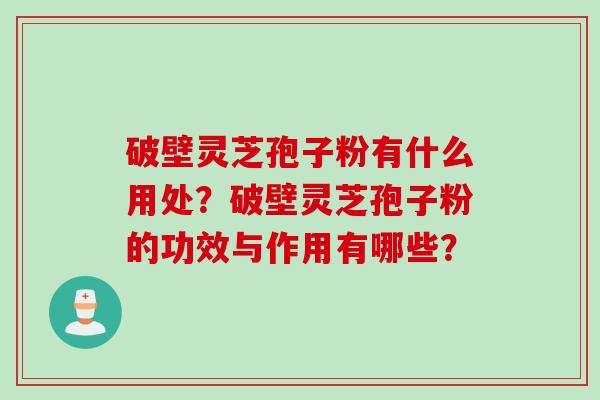 破壁灵芝孢子粉有什么用处?破壁灵芝孢子粉的功效与作用有哪些?