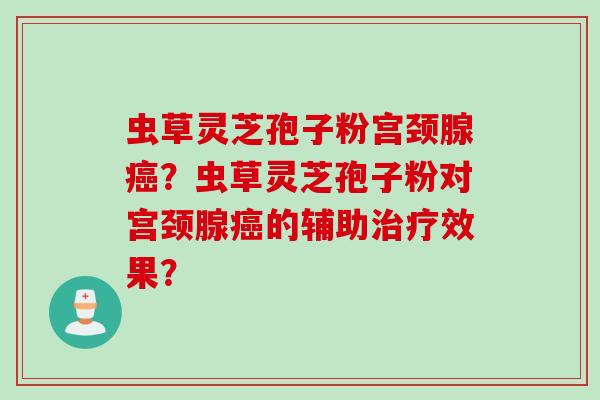 虫草灵芝孢子粉宫颈腺癌?虫草灵芝孢子粉对宫颈腺癌的辅助治疗效果?