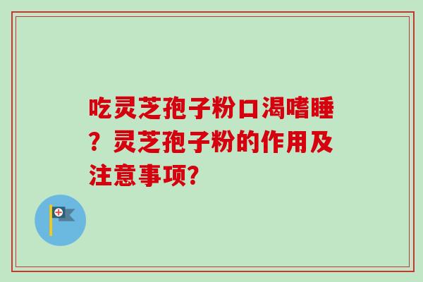 吃灵芝孢子粉口渴嗜睡?灵芝孢子粉的作用及注意事项? 吃灵芝孢子粉口渴嗜睡?灵芝孢子粉的作用及注意事项?
