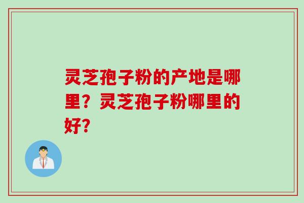 灵芝孢子粉的产地是哪里?灵芝孢子粉哪里的好?