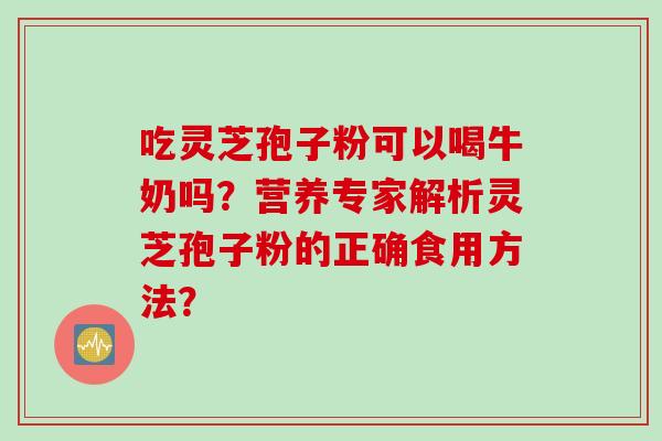 吃灵芝孢子粉可以喝牛奶吗?营养专家解析灵芝孢子粉的正确食用方法?