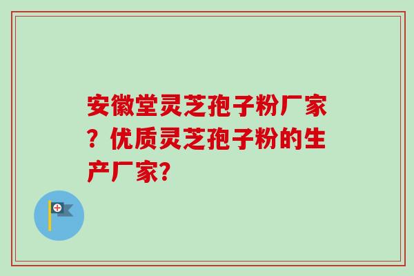 安徽堂灵芝孢子粉厂家?优质灵芝孢子粉的生产厂家? 安徽堂灵芝孢子粉厂家?优质灵芝孢子粉的生产厂家?