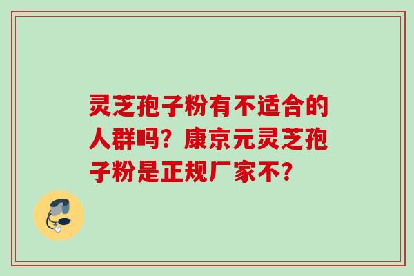 灵芝孢子粉有不适合的人群吗?康京元灵芝孢子粉是正规厂家不?
