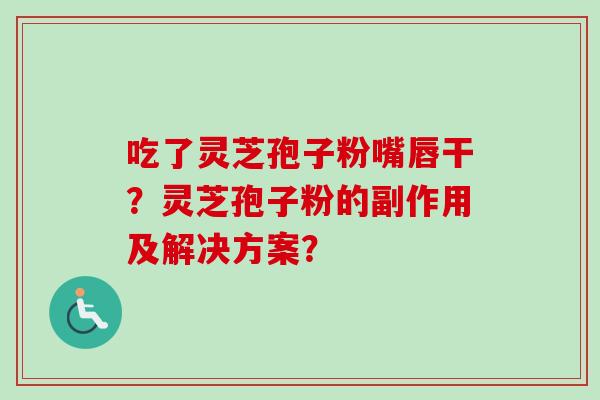 吃了灵芝孢子粉嘴唇干?灵芝孢子粉的副作用及解决方案?