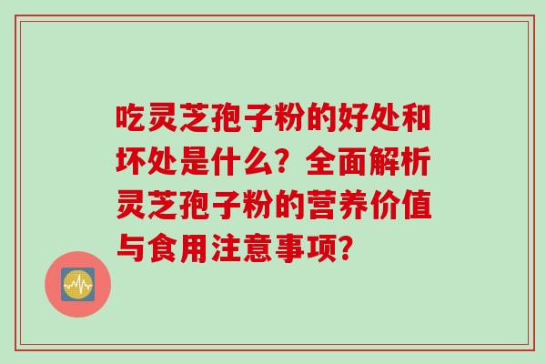 吃灵芝孢子粉的好处和坏处是什么?全面解析灵芝孢子粉的营养价值与食用注意事项?