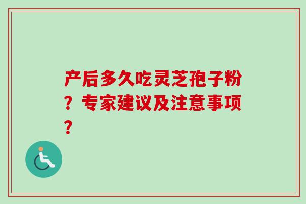 产后多久吃灵芝孢子粉?专家建议及注意事项?