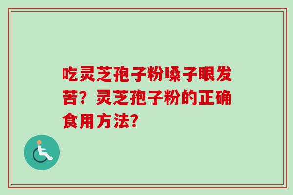 吃灵芝孢子粉嗓子眼发苦？灵芝孢子粉的正确食用方法？