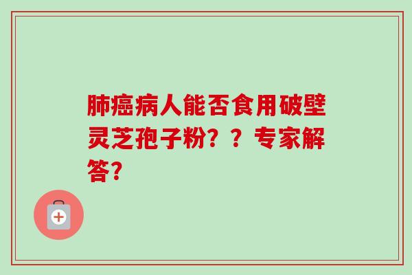 人能否食用破壁灵芝孢子粉??专家解答? 人能否食用破壁灵芝孢子粉??专家解答?