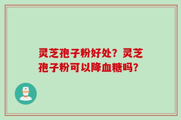 灵芝孢子粉好处?灵芝孢子粉可以降血糖吗?