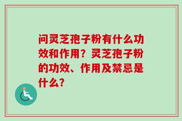 问灵芝孢子粉有什么功效和作用?灵芝孢子粉的功效、作用及禁忌是什么? 问灵芝孢子粉有什么功效和作用?灵芝孢子粉的功效、作用及禁忌是什么?