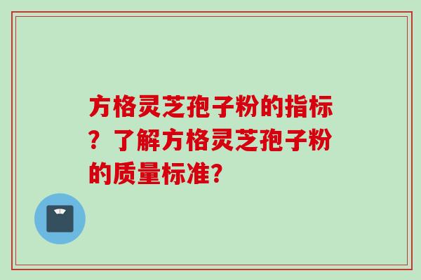 方格灵芝孢子粉的指标?了解方格灵芝孢子粉的质量标准? 方格灵芝孢子粉的指标?了解方格灵芝孢子粉的质量标准?