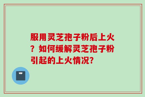 服用灵芝孢子粉后上火？如何缓解灵芝孢子粉引起的上火情况？