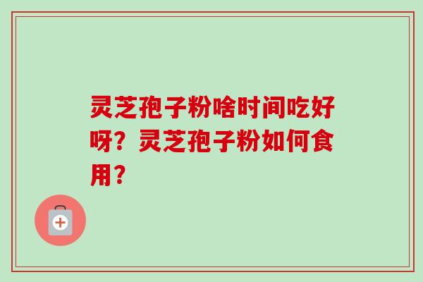 灵芝孢子粉啥时间吃好呀?灵芝孢子粉如何食用?