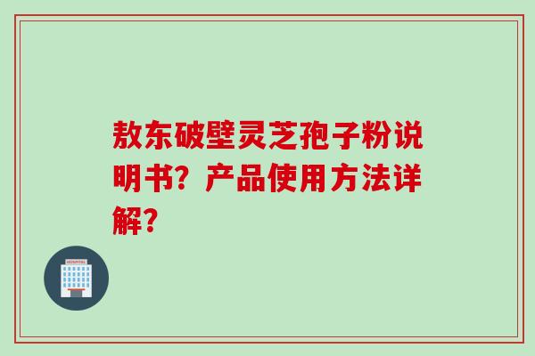 敖东破壁灵芝孢子粉说明书?产品使用方法详解?