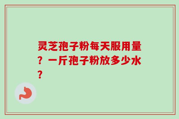 灵芝孢子粉每天服用量?一斤孢子粉放多少水?