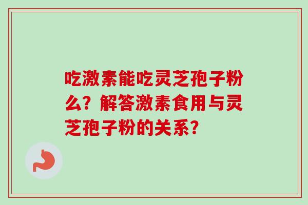吃激素能吃灵芝孢子粉么？解答激素食用与灵芝孢子粉的关系？