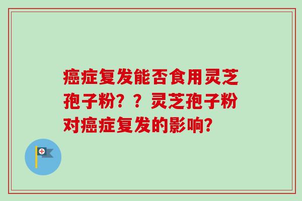 癌症复发能否食用灵芝孢子粉？？灵芝孢子粉对癌症复发的影响？