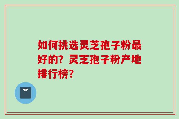 如何挑选灵芝孢子粉最好的?灵芝孢子粉产地排行榜?