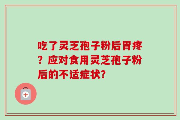 吃了灵芝孢子粉后胃疼?应对食用灵芝孢子粉后的不适症状?