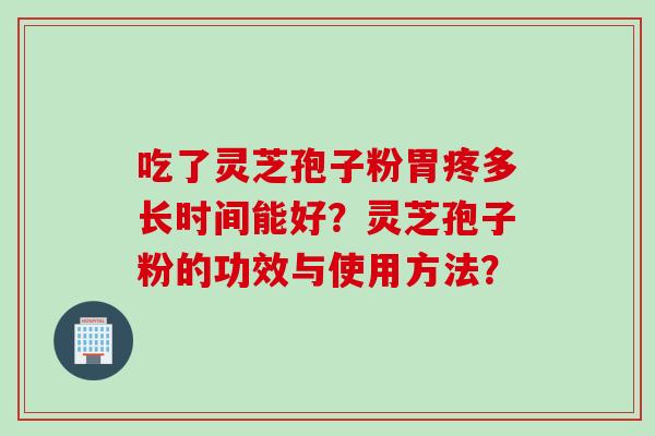 吃了灵芝孢子粉胃疼多长时间能好？灵芝孢子粉的功效与使用方法？