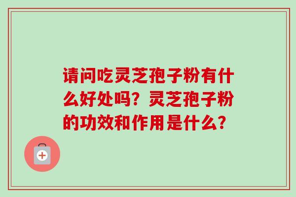 请问吃灵芝孢子粉有什么好处吗?灵芝孢子粉的功效和作用是什么? 请问吃灵芝孢子粉有什么好处吗?灵芝孢子粉的功效和作用是什么?