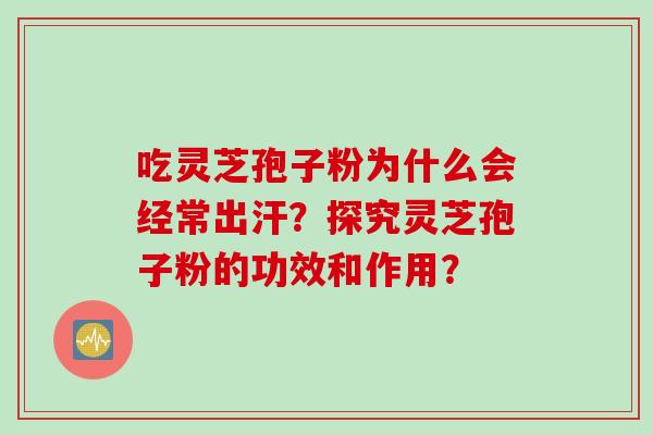 吃灵芝孢子粉为什么会经常出汗?探究灵芝孢子粉的功效和作用?