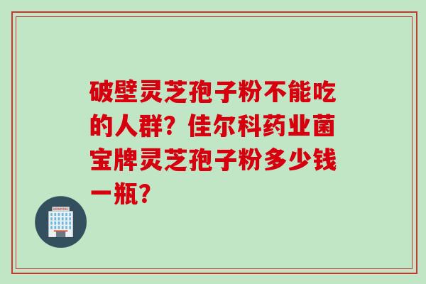 破壁灵芝孢子粉不能吃的人群?佳尔科药业菌宝牌灵芝孢子粉多少钱一瓶?