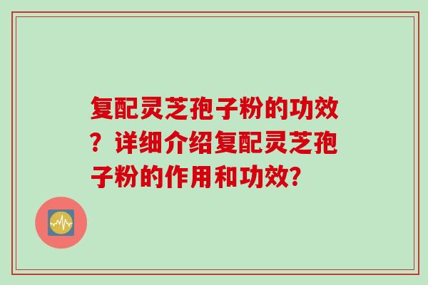 复配灵芝孢子粉的功效?详细介绍复配灵芝孢子粉的作用和功效?