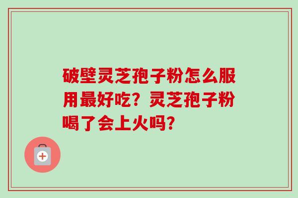 破壁灵芝孢子粉怎么服用最好吃？灵芝孢子粉喝了会上火吗？