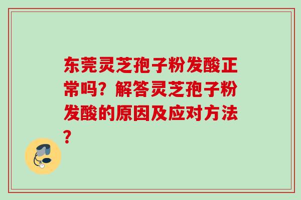 东莞灵芝孢子粉发酸正常吗?解答灵芝孢子粉发酸的原因及应对方法?