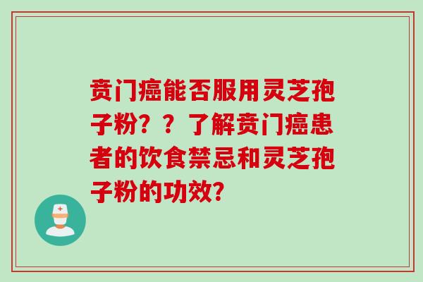 贲门癌能否服用灵芝孢子粉？？了解贲门癌患者的饮食禁忌和灵芝孢子粉的功效？