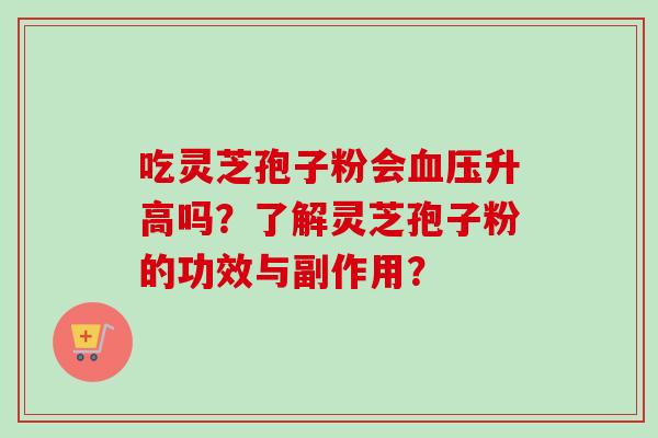 吃灵芝孢子粉会血压升高吗？了解灵芝孢子粉的功效与副作用？