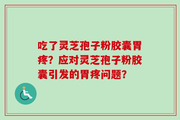 吃了灵芝孢子粉胶囊胃疼？应对灵芝孢子粉胶囊引发的胃疼问题？