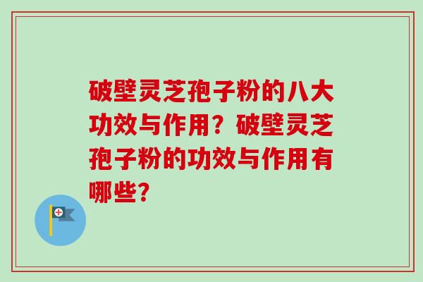 破壁灵芝孢子粉的八大功效与作用？破壁灵芝孢子粉的功效与作用有哪些？