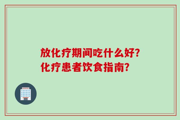 放化疗期间吃什么好?化疗患者饮食指南?
