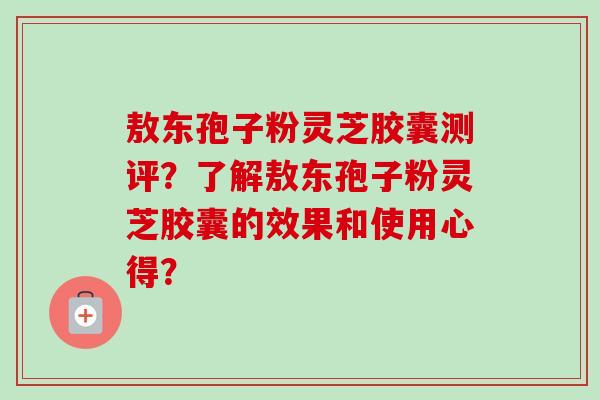 敖东孢子粉灵芝胶囊测评？了解敖东孢子粉灵芝胶囊的效果和使用心得？