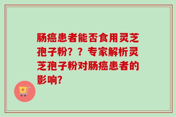 肠癌患者能否食用灵芝孢子粉？？专家解析灵芝孢子粉对肠癌患者的影响？