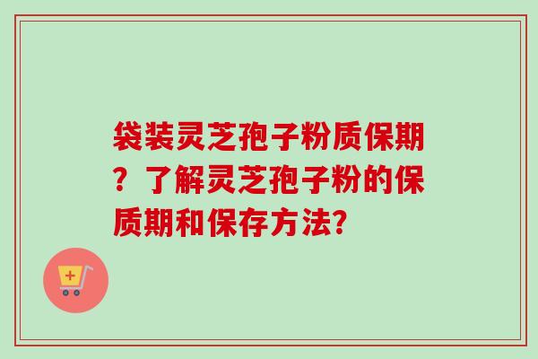 袋装灵芝孢子粉质保期?了解灵芝孢子粉的保质期和保存方法?