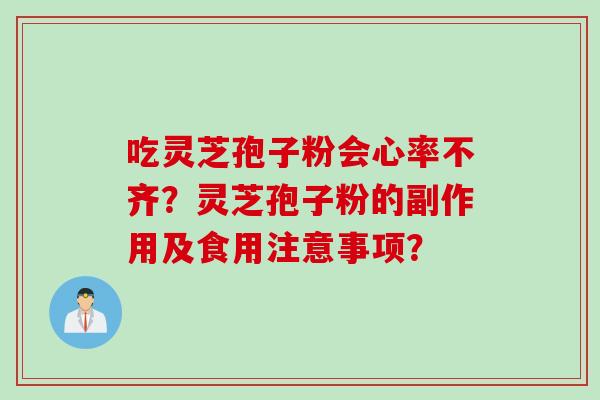 吃灵芝孢子粉会心率不齐?灵芝孢子粉的副作用及食用注意事项? 吃灵芝孢子粉会心率不齐?灵芝孢子粉的副作用及食用注意事项?