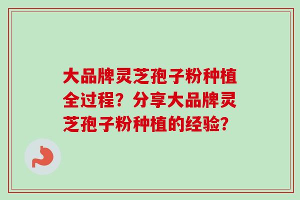 大品牌灵芝孢子粉种植全过程?分享大品牌灵芝孢子粉种植的经验? 大品牌灵芝孢子粉种植全过程?分享大品牌灵芝孢子粉种植的经验?