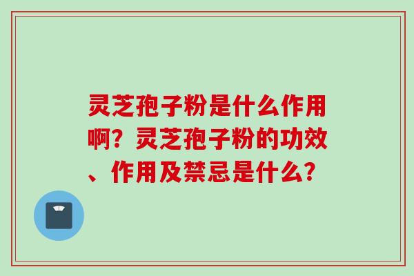 灵芝孢子粉是什么作用啊?灵芝孢子粉的功效、作用及禁忌是什么?