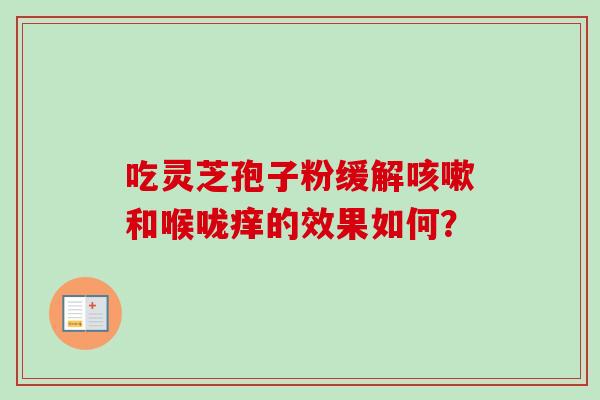 吃灵芝孢子粉缓解咳嗽和喉咙痒的效果如何？