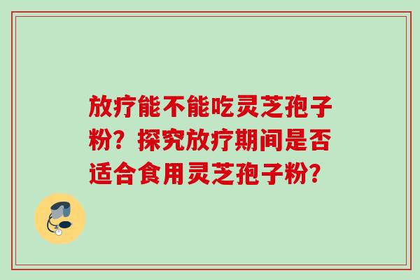 放疗能不能吃灵芝孢子粉？探究放疗期间是否适合食用灵芝孢子粉？