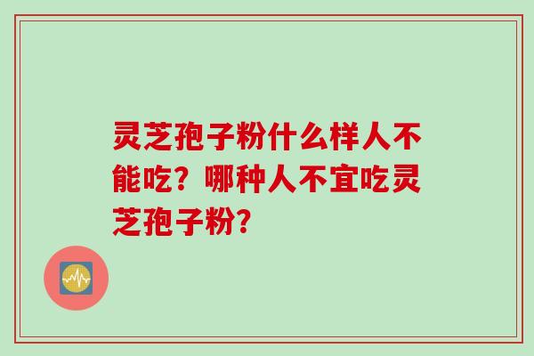灵芝孢子粉什么样人不能吃？哪种人不宜吃灵芝孢子粉？